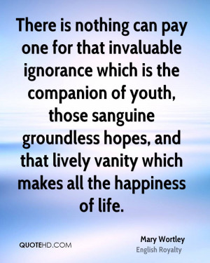 There is nothing can pay one for that invaluable ignorance which is ...