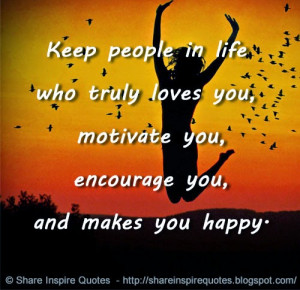 Keep people in life who truly loves you, motivate you,encourage you ...