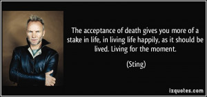 The acceptance of death gives you more of a stake in life, in living ...