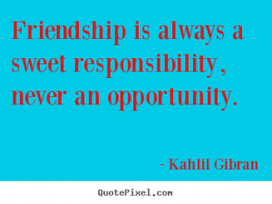 Quote about friendship - Friendship is always a sweet responsibility ...