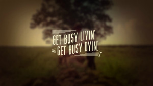Get Busy Living, Or Get Busy Dying