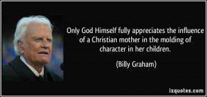 ... mother in the molding of character in her children. - Billy Graham