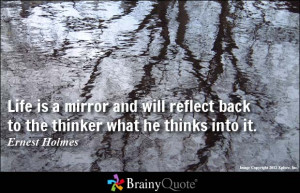 Life is a mirror and will reflect back to the thinker what he thinks ...