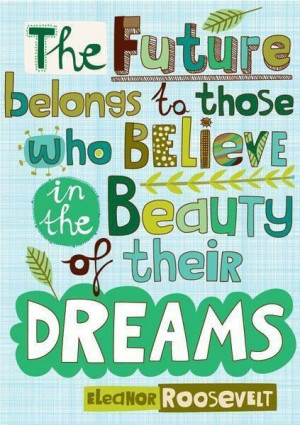 ... those who believe in the beauty of their dreams. ~ Eleanor Roosevelt