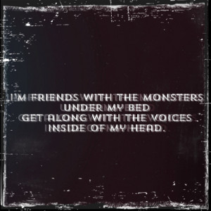 ... the monsters under my bed get along with the voices inside of my head