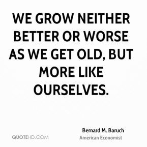 Bernard M. Baruch - We grow neither better or worse as we get old, but ...