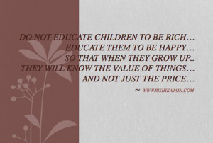 Do not educate children to be rich ; Educate them to be happy ; So ...