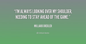 ... always looking over my shoulder, needing to stay ahead of the game