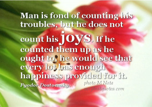 Man is fond of counting his troubles, but he does not count his joys ...