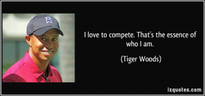 love to compete. That's the essence of who I am. - Tiger Woods