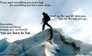 Born to live , Do something you have never done before, Take life your ...