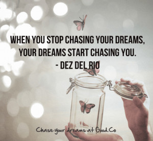 ... When you stop chasing your dreams, your dreams start chasing you