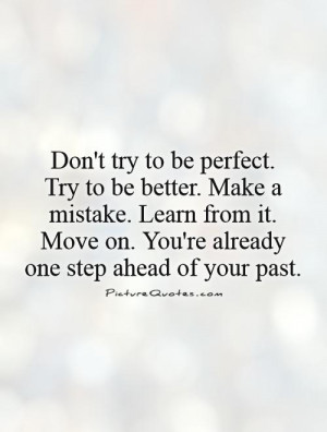 Don't try to be perfect. Try to be better. Make a mistake. Learn from ...