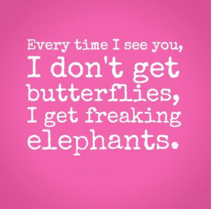 ... you, I don't get butterflies, I get freaking elephants. #love #quotes