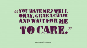 You hate me? Well okay, grab a chair and wait for me to care.