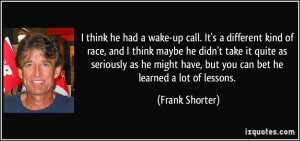 ... have, but you can bet he learned a lot of lessons. - Frank Shorter