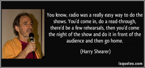 You know, radio was a really easy way to do the shows. You'd come in ...