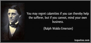 You may regret calamities if you can thereby help the sufferer, but if ...