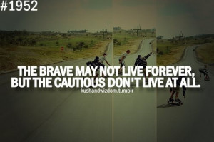 my suggestion:- Be Brave, but not FOOLHARDY, alrite ! :P