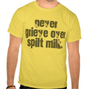 Quotes: Never grieve over spilt milk. T Shirt