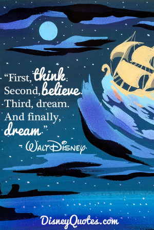 ... Second, believe. Third, dream. And finally, dream.” – Walt Disney