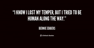 know I lost my temper, but I tried to be human along the way.”