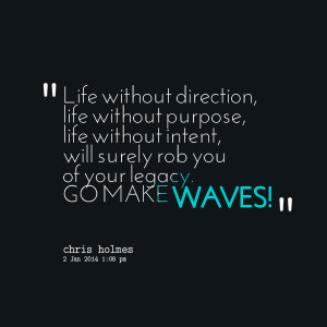 ... life without intent, will surely rob you of your legacy go make waves