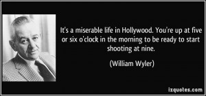 It's a miserable life in Hollywood. You're up at five or six o'clock ...