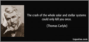 The crash of the whole solar and stellar systems could only kill you ...