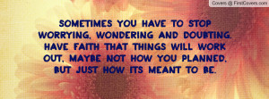 worrying, wondering and doubting. Have faith that things will work ...