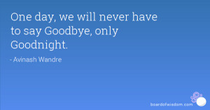 One day, we will never have to say Goodbye, only Goodnight.