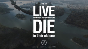 my new world or they can die in their old one. Game of Thrones Quotes ...