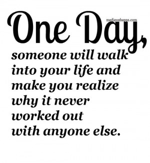 One day, someone will walk into your life and make you realize why it ...