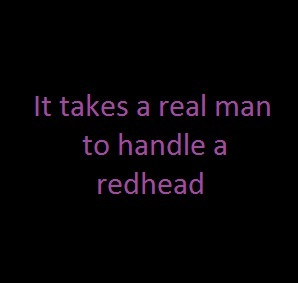 It takes a real man to handle a redhead.