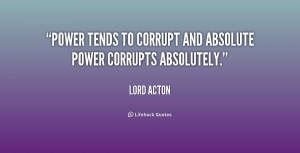 Power tends to corrupt and absolute power corrupts absolutely.”