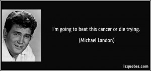 going to beat this cancer or die trying. - Michael Landon