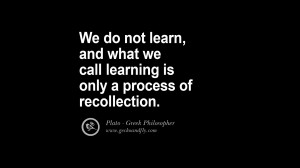 ... and what we call learning is only a process of recollection. – Plato