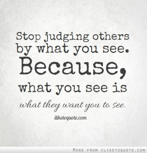 Stop judging others by what you see. Because, what you see is what ...