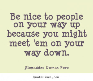 Be nice to people on your way up because you might meet 'em on your ...