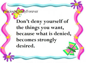 Don't deny yourself of the things you want, because what is denied ...