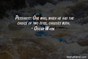 Pessimist: One who, when he has the choice of two evils, chooses both ...
