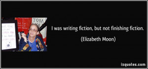 was writing fiction, but not finishing fiction. - Elizabeth Moon