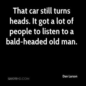 ... heads. It got a lot of people to listen to a bald-headed old man