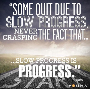 Some quit due to slow progress, never grasping the fact that... Slow ...