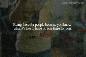 ... People Because You Know What It’s Like To Have To One There For You