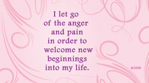 ... of the anger and pain in order to welcome new beginnings into my life