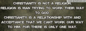 Christianity is not a religion.Religion is man trying to work their ...