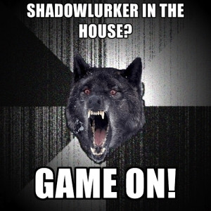 SHADOWLURKER IN THE HOUSE? GAME ON!