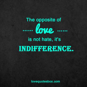 The opposite of love is not hate, it’s indifference.