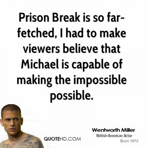 Prison Break is so far-fetched, I had to make viewers believe that ...
